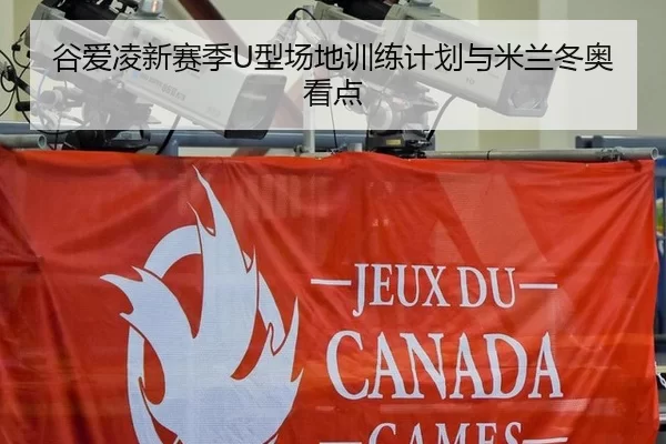 谷爱凌新赛季U型场地训练计划与米兰冬奥看点