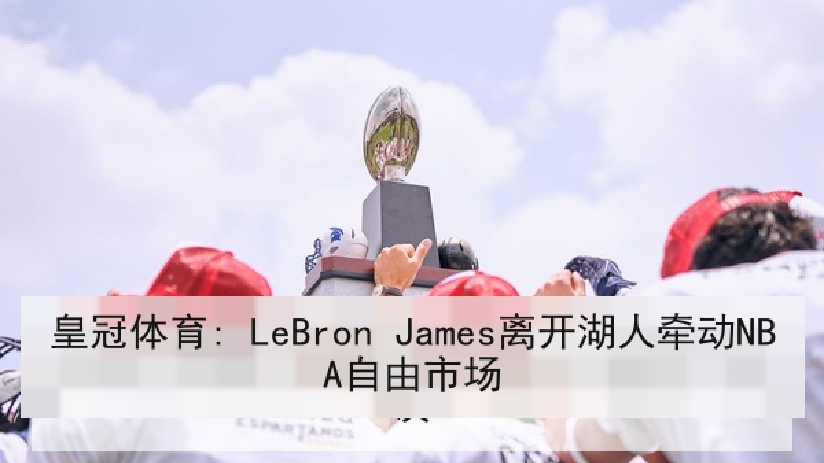 皇冠体育: LeBron James离开湖人牵动NBA自由市场