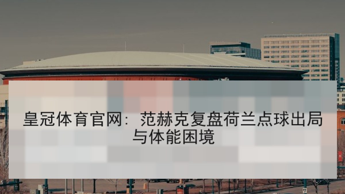 皇冠体育官网: 范赫克复盘荷兰点球出局与体能困境