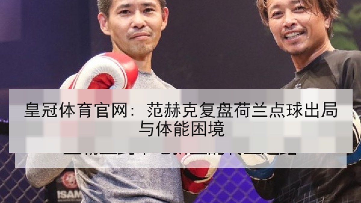 皇冠体育官网: 范赫克复盘荷兰点球出局与体能困境