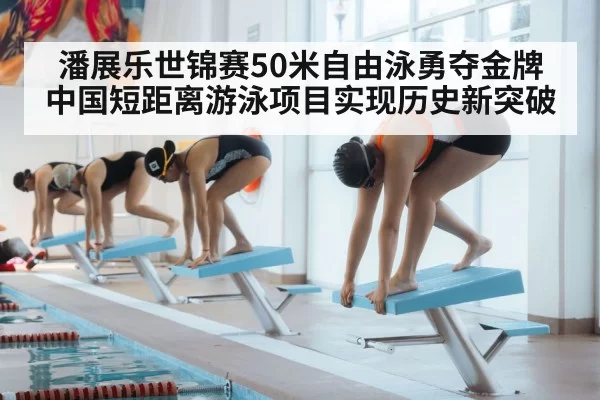 潘展乐世锦赛50米自由泳勇夺金牌 中国短距离游泳项目实现历史新突破