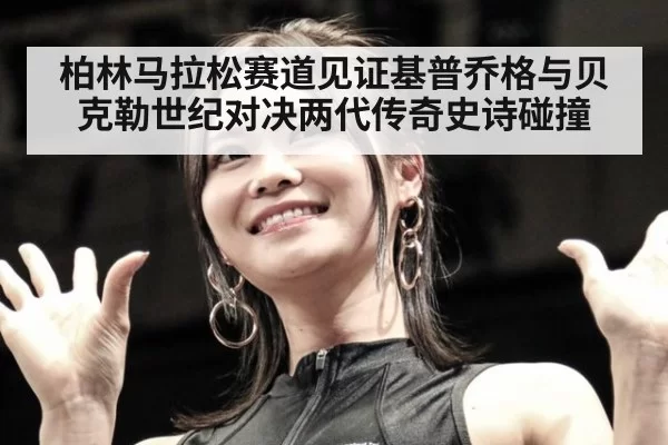 柏林马拉松赛道见证基普乔格与贝克勒世纪对决两代传奇史诗碰撞