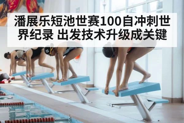 潘展乐短池世赛100自冲刺世界纪录 出发技术升级成关键