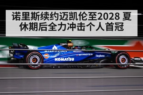 诺里斯续约迈凯伦至2028 夏休期后全力冲击个人首冠