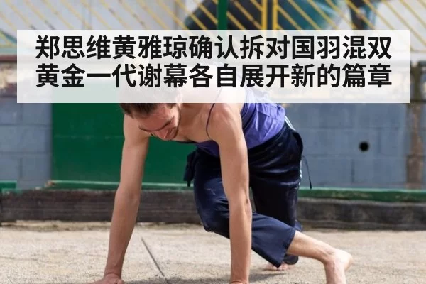 郑思维黄雅琼确认拆对国羽混双黄金一代谢幕各自展开新的篇章