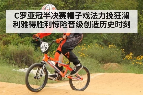C罗亚冠半决赛帽子戏法力挽狂澜利雅得胜利惊险晋级创造历史时刻