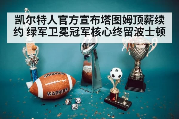 凯尔特人官方宣布塔图姆顶薪续约 绿军卫冕冠军核心终留波士顿